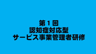 第１回　認知症対応型サービス事業管理者研修 | 認知症介護各研修