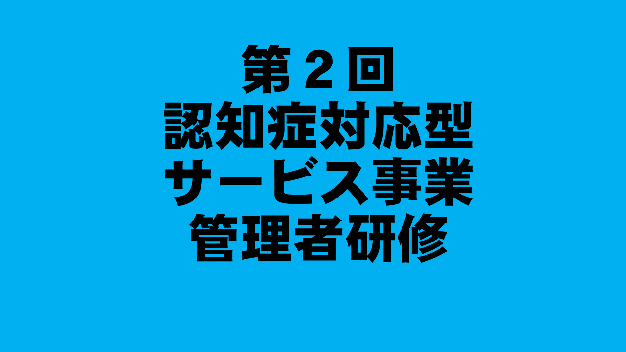 第２回　認知症対応型サービス事業管理者研修 | 認知症介護各研修