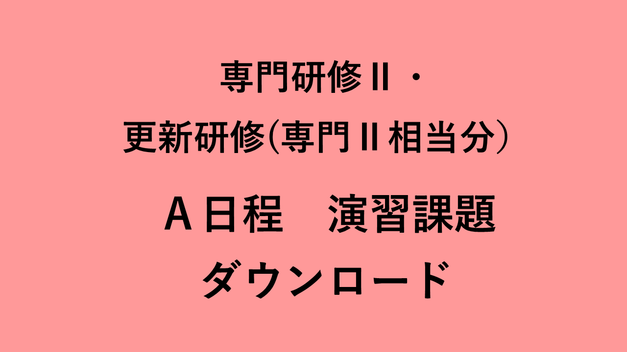 介護支援専門員専門研修Ⅱ・更新研修（実務経験者対象　専門Ⅱ相当分）　A日程　演習課題ダウンロード | 受講決定者