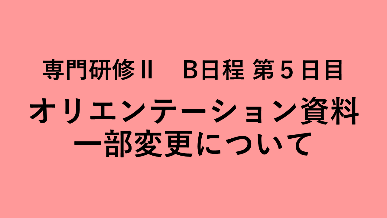 専門研修Ⅱ　Ｂ日程　第５日目　オリエンテーション資料の一部変更について | 受講決定者