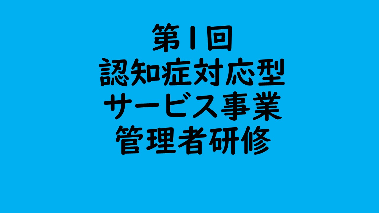 第1回 認知症対応型サービス事業管理者研修 | 認知症介護各研修